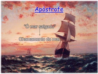 Apóstrofe
“Ó mar salgado”
Chamamento do mar.

 