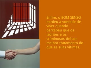 Enfim, o BOM SENSO perdeu a vontade de viver quando percebeu que os ladrões e os criminosos tinham melhor tratamento do que as suas vítimas. 