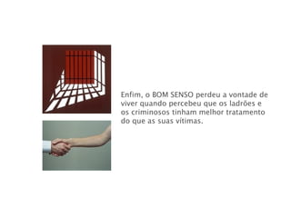 Enfim, o BOM SENSO   perdeu a vontade de viver quando percebeu que os ladrões e os criminosos tinham melhor tratamento do que as suas vítimas. 