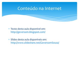 Conteúdo na Internet



Texto desta aula disponível em:
http://geversom.blogspot.com/

Slides desta aula disponíveis em:
http://www.slideshare.net/GeversomSousa/
 