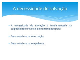 A necessidade de salvação


A necessidade de salvação é fundamentada na
culpabilidade universal da Humanidade pois:

Deus revela-se na sua criação.

Deus revela-se na sua palavra.
 