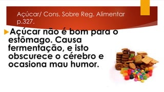 Açúcar/ Cons. Sobre Reg. Alimentar
p.327.
Açúcar não é bom para o
estômago. Causa
fermentação, e isto
obscurece o cérebro e
ocasiona mau humor.
 