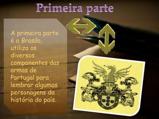A primeira parte
é o Brasão,
utiliza os
diversos
componentes das
armas de
Portugal para
lembrar algumas
personagens da
história do país.
 
