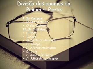 I Os Campos:
• O dos Castelos
• O das Quinas
II Os Castelos:
• Ulisses
• Viriato
• O Conde D. Henrique
• D. Tareja
• D. Afonso Henriques
• D. Dinis
• D. João o Primeiro
• D. Filipa de Lencastre
 