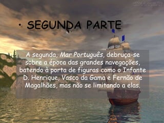 A segunda, Mar Português, debruça-se
sobre a época das grandes navegações,
batendo à porta de figuras como o Infante
D. Henrique, Vasco da Gama e Fernão de
Magalhães, mas não se limitando a elas.
 