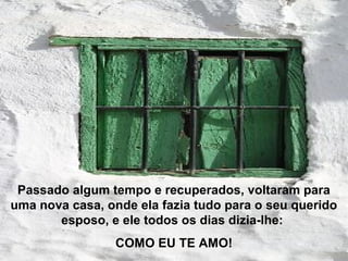 Passado algum tempo e recuperados, voltaram para
uma nova casa, onde ela fazia tudo para o seu querido
       esposo, e ele todos os dias dizia-lhe:
                 COMO EU TE AMO!
 