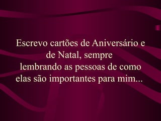 Escrevo cartões de Aniversário e de Natal, sempre  lembrando as pessoas de como elas são importantes para mim...   