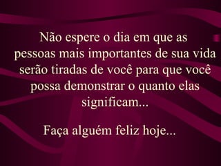 Não espere o dia em que as  pessoas mais importantes de sua vida serão tiradas de você para que você possa demonstrar o quanto elas significam... Faça alguém feliz hoje...  