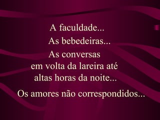 Os amores não correspondidos... A faculdade... As bebedeiras...  As conversas  em volta da lareira até  altas horas da noite... 