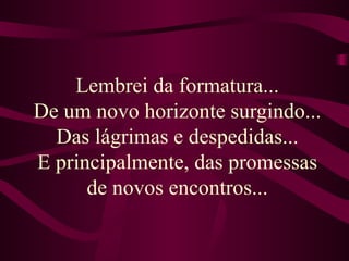 Lembrei da formatura...  De um novo horizonte surgindo...  Das lágrimas e despedidas... E principalmente, das promessas de novos encontros... 