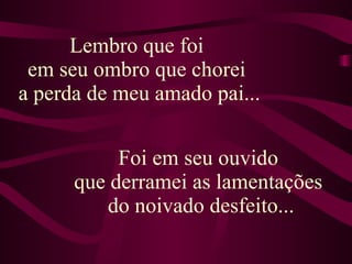 Lembro que foi  em seu ombro que chorei  a perda de meu amado pai... Foi em seu ouvido  que derramei as lamentações  do noivado desfeito... 