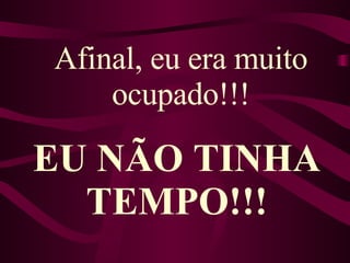 Afinal, eu era muito ocupado!!! EU NÃO TINHA TEMPO!!! 