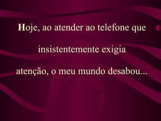 H oje, ao atender ao telefone que  insistentemente exigia  atenção, o meu mundo desabou... 