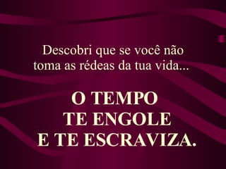 Descobri que se você não toma as rédeas da tua vida...  O TEMPO  TE ENGOLE E TE ESCRAVIZA. 