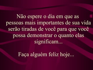 Não espere o dia em que as  pessoas mais importantes de sua vida serão tiradas de você para que você possa demonstrar o quanto elas significam... Faça alguém feliz hoje...  
