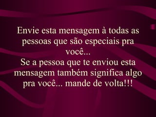 Envie esta mensagem à todas as pessoas que são especiais pra você... Se a pessoa que te enviou esta mensagem também significa algo pra você... mande de volta!!! 