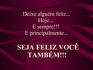 Deixe alguém feliz... Hoje...  E sempre!!!  E principalmente... SEJA FELIZ VOCÊ TAMBÉM!!!  