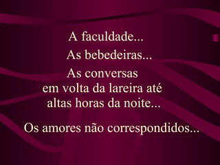 Os amores não correspondidos... A faculdade... As bebedeiras...  As conversas  em volta da lareira até  altas horas da noite... 