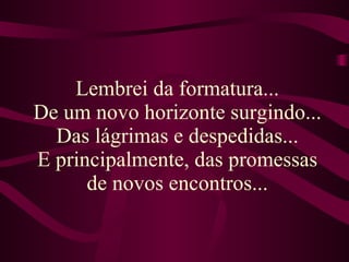Lembrei da formatura...  De um novo horizonte surgindo...  Das lágrimas e despedidas... E principalmente, das promessas de novos encontros... 