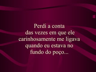 Perdi a conta  das vezes em que ele carinhosamente me ligava  quando eu estava no  fundo do poço...   