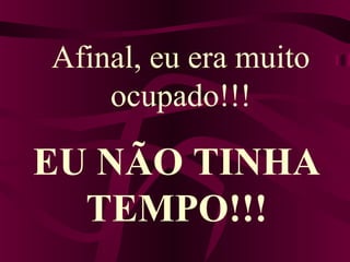 Afinal, eu era muito
ocupado!!!
EU NÃO TINHA
TEMPO!!!
 