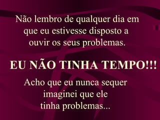 Não lembro de qualquer dia em
que eu estivesse disposto a
ouvir os seus problemas.
EU NÃO TINHA TEMPO!!!
Acho que eu nunca sequer
imaginei que ele
tinha problemas...
 