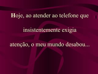 Hoje, ao atender ao telefone que
insistentemente exigia
atenção, o meu mundo desabou...
 
