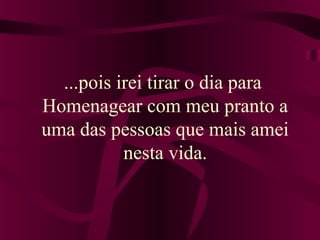 ...pois irei tirar o dia para
Homenagear com meu pranto a
uma das pessoas que mais amei
nesta vida.
 