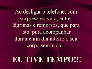 Ao desligar o telefone, com
surpresa eu vejo, entre
lágrimas e remorsos, que para
isto, para acompanhar
durante um dia inteiro o seu
corpo sem vida...
EU TIVE TEMPO!!!
 