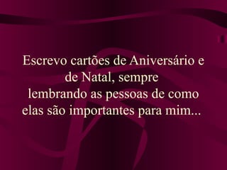 Escrevo cartões de Aniversário e
de Natal, sempre
lembrando as pessoas de como
elas são importantes para mim...
 