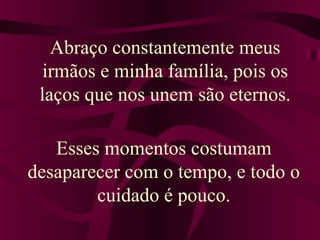 Abraço constantemente meus
irmãos e minha família, pois os
laços que nos unem são eternos.
Esses momentos costumam
desaparecer com o tempo, e todo o
cuidado é pouco.
 