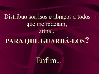 Distribuo sorrisos e abraços a todos
que me rodeiam,
afinal,
PARA QUE GUARDÁ-LOS?
Enfim...
 