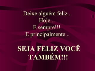 Deixe alguém feliz...
Hoje...
E sempre!!!
E principalmente...
SEJA FELIZ VOCÊ
TAMBÉM!!!
 