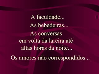 Os amores não correspondidos...
A faculdade...
As bebedeiras...
As conversas
em volta da lareira até
altas horas da noite...
 