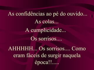 AHHHHH... Os sorrisos.... Como
eram fáceis de surgir naquela
época!!.....
As confidências ao pé do ouvido...
As colas...
A cumplicidade...
Os sorrisos....
 