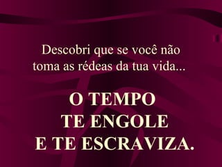 Descobri que se você não 
toma as rédeas da tua vida... 
O TEMPO 
TE ENGOLE 
E TE ESCRAVIZA. 
 