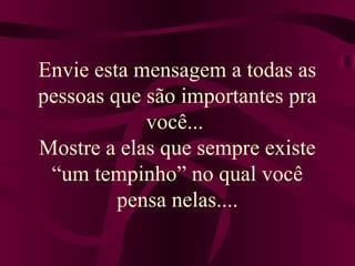 Envie esta mensagem a todas as 
pessoas que são importantes pra 
você... 
Mostre a elas que sempre existe 
“um tempinho” no qual você 
pensa nelas.... 
 