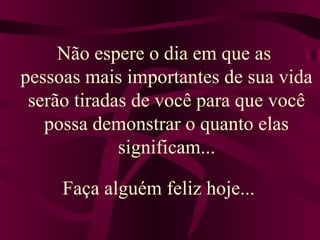 Não espere o dia em que as 
pessoas mais importantes de sua vida 
serão tiradas de você para que você 
possa demonstrar o quanto elas 
significam... 
Faça alguém feliz hoje... 
 