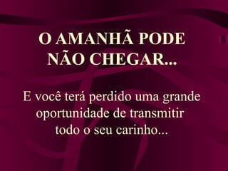 O AMANHÃ PODE 
NÃO CHEGAR... 
E você terá perdido uma grande 
oportunidade de transmitir 
todo o seu carinho... 
 