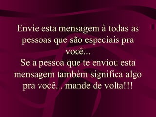 Envie esta mensagem à todas as 
pessoas que são especiais pra 
você... 
Se a pessoa que te enviou esta 
mensagem também significa algo 
pra você... mande de volta!!! 
 