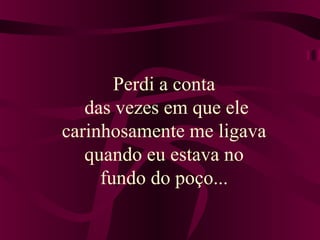 Perdi a conta 
das vezes em que ele 
carinhosamente me ligava 
quando eu estava no 
fundo do poço... 
 