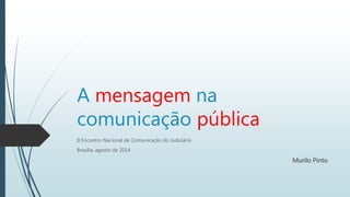 A mensagem na
comunicação pública
II Encontro Nacional de Comunicação do Judiciário
Brasília, agosto de 2014
Murilo Pinto
 