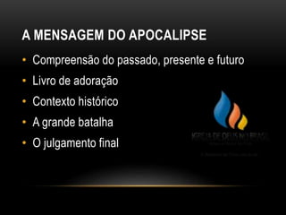 A MENSAGEM DO APOCALIPSE
• Compreensão do passado, presente e futuro
• Livro de adoração
• Contexto histórico
• A grande batalha
• O julgamento final
 