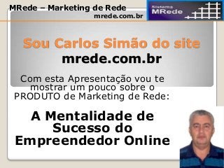 Sou Carlos Simão do site
mrede.com.br
Com esta Apresentação vou te
mostrar um pouco sobre o
PRODUTO de Marketing de Rede:
A Mentalidade de
Sucesso do
Empreendedor Online
MRede – Marketing de Rede
mrede.com.br
 