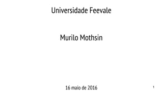 Universidade Feevale
Murilo Mothsin
16 maio de 2016 1
 