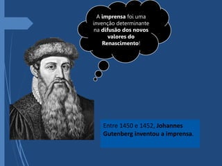 A imprensa foi uma
invenção determinante
na difusão dos novos
valores do
Renascimento!
Entre 1450 e 1452, Johannes
Gutenberg inventou a imprensa.
 