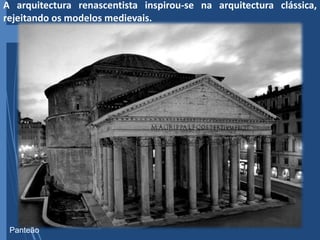 A arquitectura renascentista inspirou-se na arquitectura clássica,
rejeitando os modelos medievais.
Panteão
 