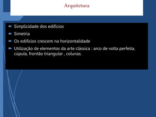 Arquitetura
 Simplicidade dos edifícios
 Simetria
 Os edifícios crescem na horizontalidade
 Utilização de elementos da arte clássica : arco de volta perfeita,
cúpula, frontão triangular , colunas.
 