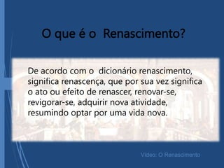 O que é o Renascimento?
De acordo com o dicionário renascimento,
significa renascença, que por sua vez significa
o ato ou efeito de renascer, renovar-se,
revigorar-se, adquirir nova atividade,
resumindo optar por uma vida nova.
Vídeo: O Renascimento
 