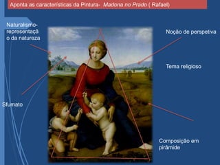 Aponta as características da Pintura- Madona no Prado ( Rafael)
Naturalismo-
representaçã
o da natureza
Noção de perspetiva
Composição em
pirâmide
Sfumato
Tema religioso
 
